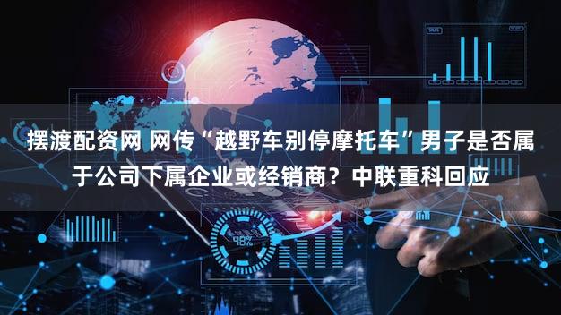 摆渡配资网 网传“越野车别停摩托车”男子是否属于公司下属企业或经销商?中联重科回应