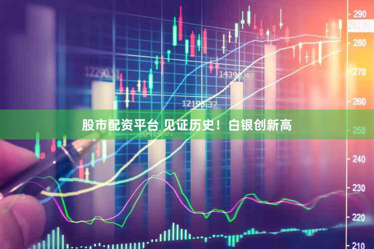 股市配资平台 见证历史！白银创新高