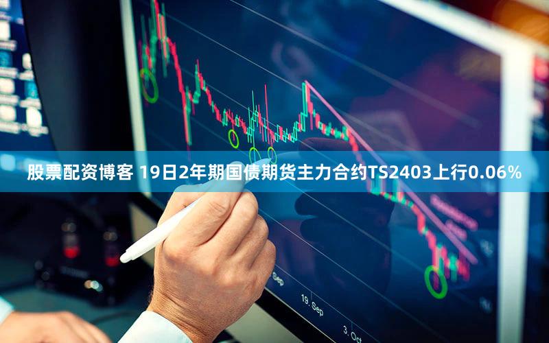 股票配资博客 19日2年期国债期货主力合约TS2403上行0.06%