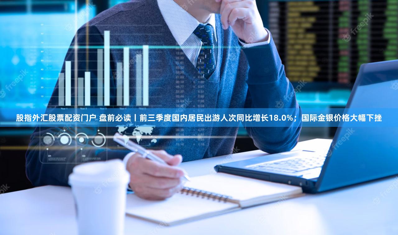股指外汇股票配资门户 盘前必读丨前三季度国内居民出游人次同比增长18.0%；国际金银价格大幅下挫