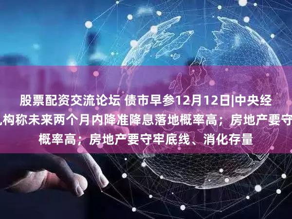 股票配资交流论坛 债市早参12月12日|中央经济工作会议定调 机构称未来两个月内降准降息落地概率高；房地产要守牢底线、消化存量