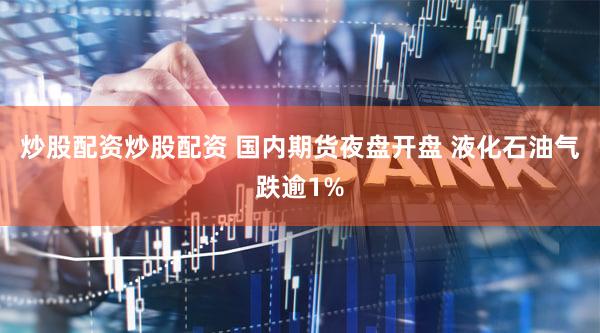 炒股配资炒股配资 国内期货夜盘开盘 液化石油气跌逾1%