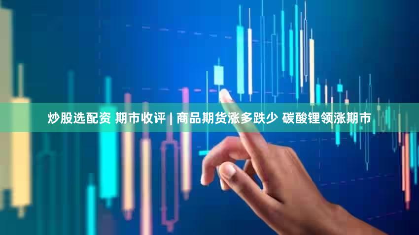 炒股选配资 期市收评 | 商品期货涨多跌少 碳酸锂领涨期市