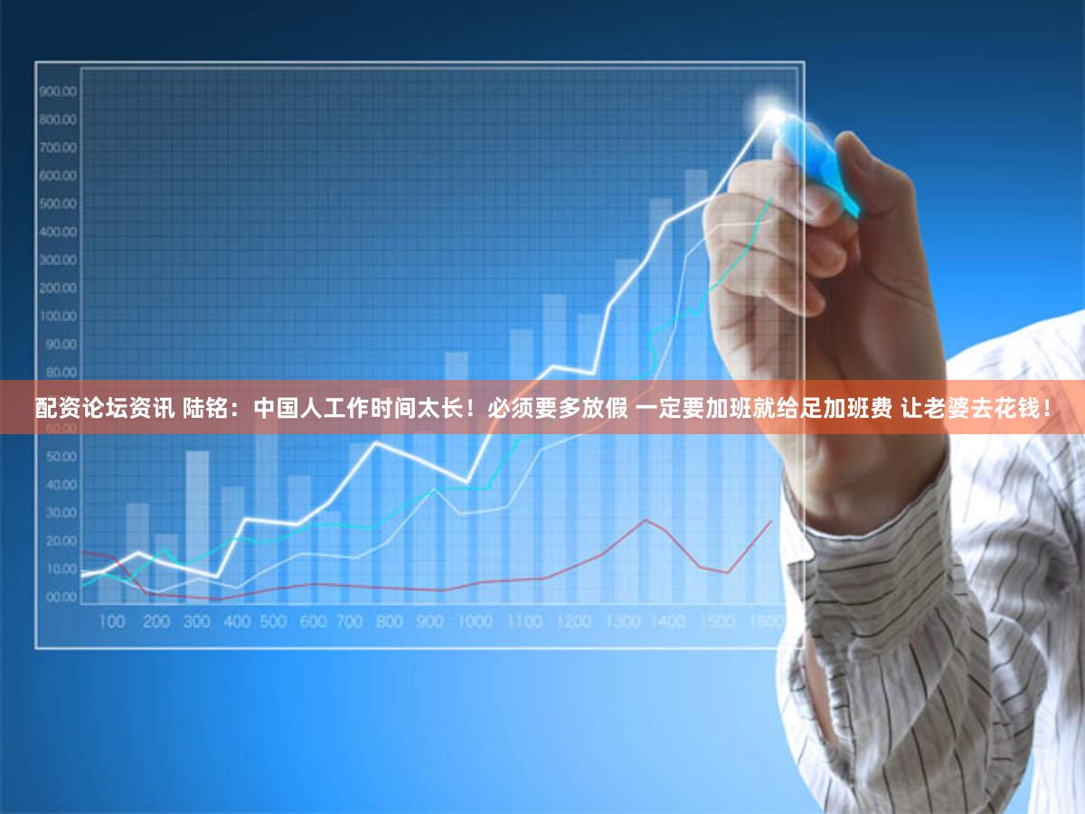 配资论坛资讯 陆铭：中国人工作时间太长！必须要多放假 一定要加班就给足加班费 让老婆去花钱！