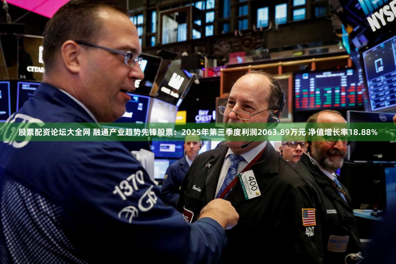 股票配资论坛大全网 融通产业趋势先锋股票：2025年第三季度利润2063.89万元 净值增长率18.88%