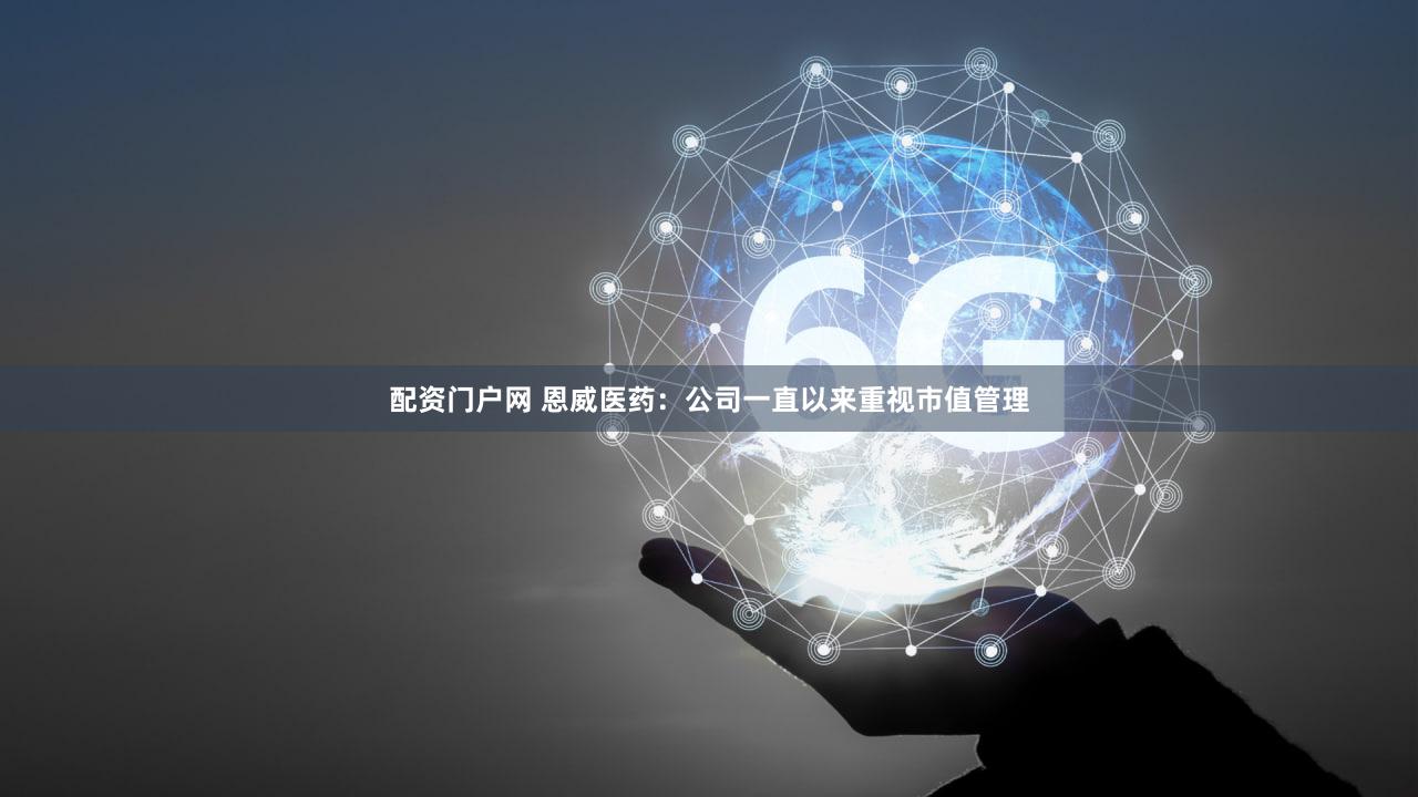 配资门户网 恩威医药：公司一直以来重视市值管理