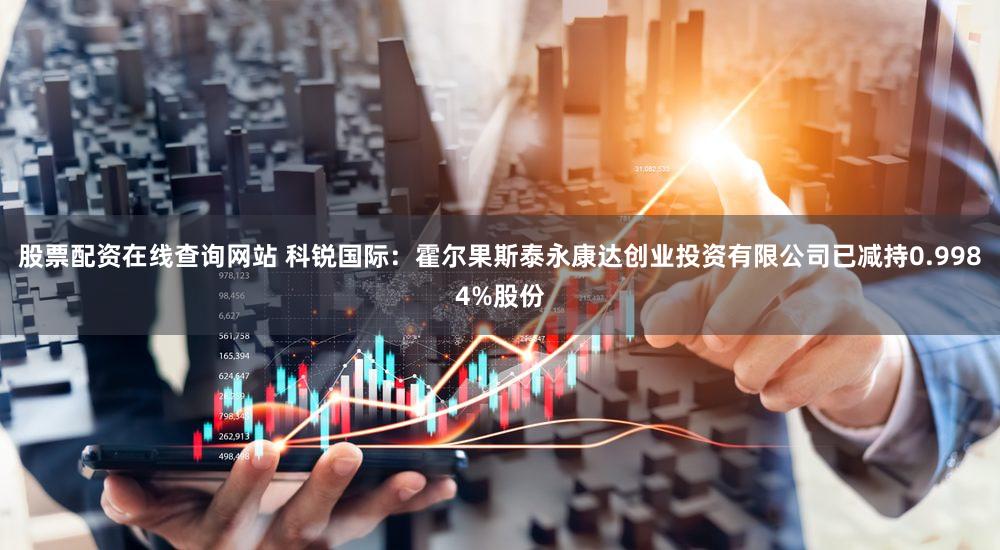 股票配资在线查询网站 科锐国际：霍尔果斯泰永康达创业投资有限公司已减持0.9984%股份