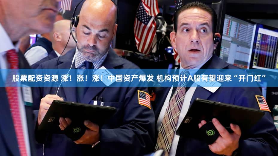 股票配资资源 涨！涨！涨！中国资产爆发 机构预计A股有望迎来“开门红”