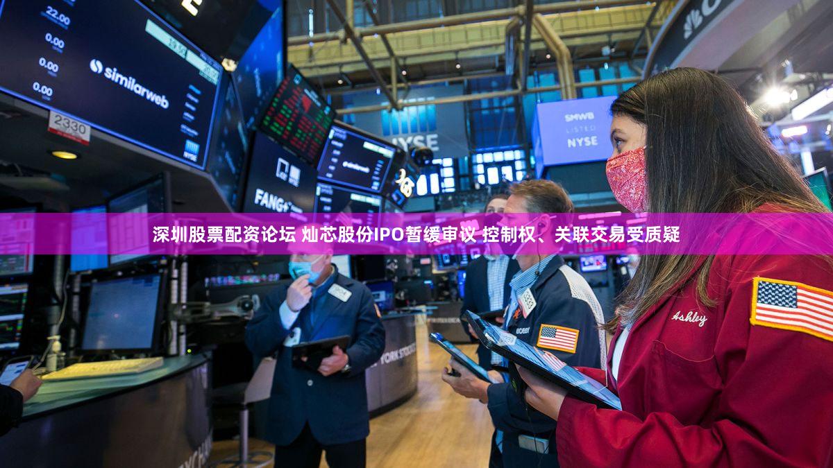 深圳股票配资论坛 灿芯股份IPO暂缓审议 控制权、关联交易受质疑