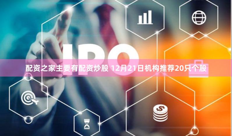 配资之家主要有配资炒股 12月21日机构推荐20只个股