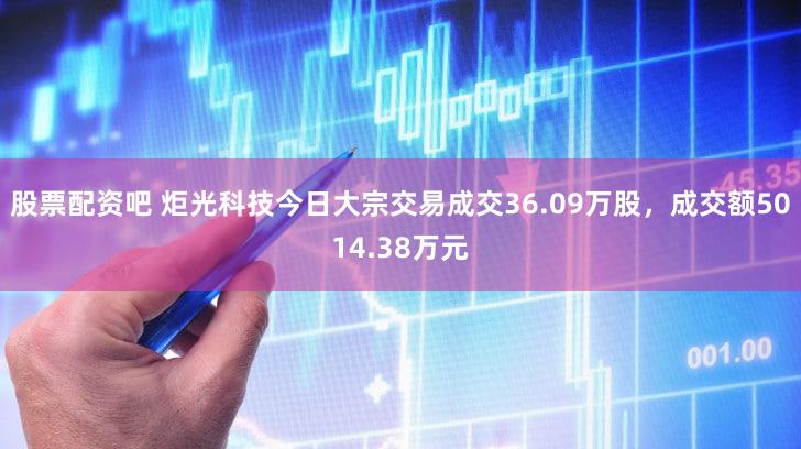 股票配资吧 炬光科技今日大宗交易成交36.09万股，成交额5014.38万元