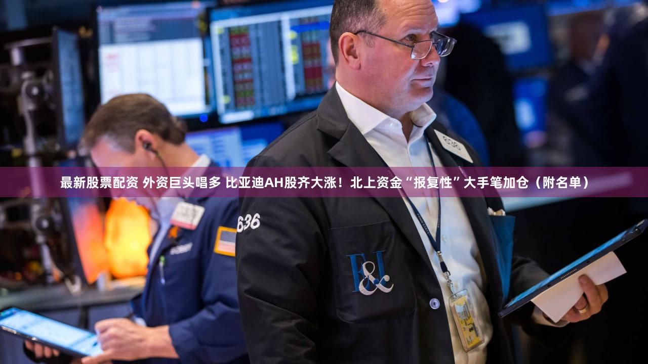 最新股票配资 外资巨头唱多 比亚迪AH股齐大涨！北上资金“报复性”大手笔加仓（附名单）