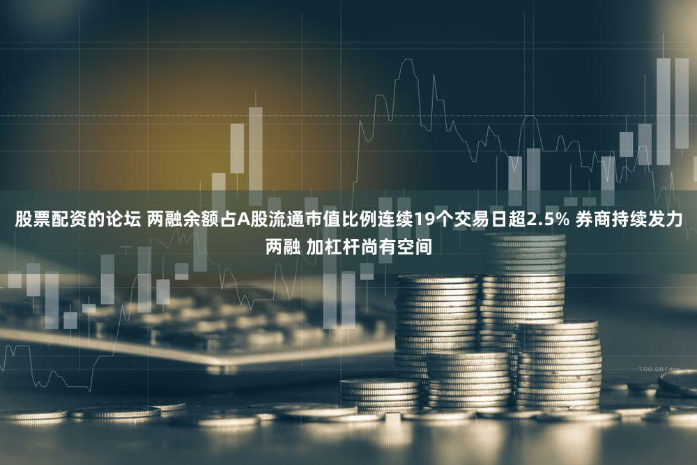 股票配资的论坛 两融余额占A股流通市值比例连续19个交易日超2.5% 券商持续发力两融 加杠杆尚有空间