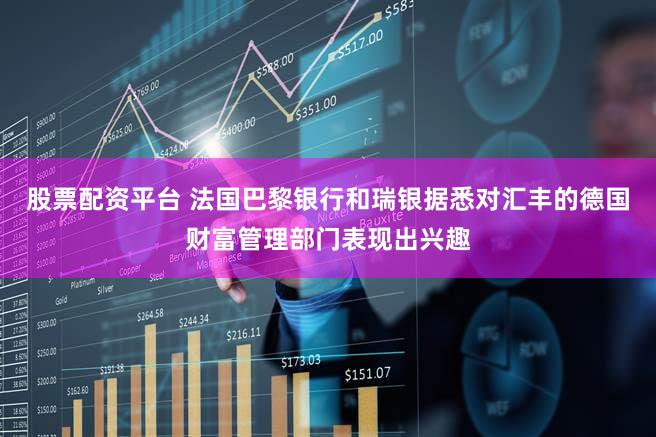 股票配资平台 法国巴黎银行和瑞银据悉对汇丰的德国财富管理部门表现出兴趣