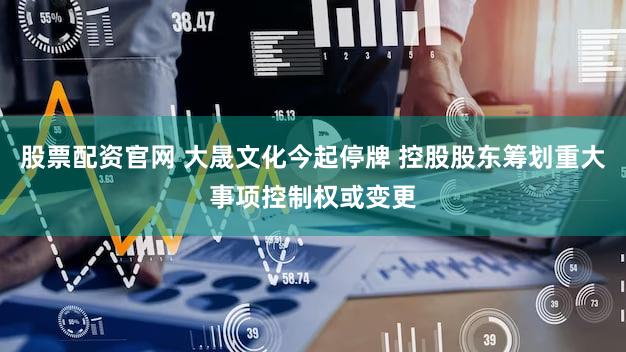 股票配资官网 大晟文化今起停牌 控股股东筹划重大事项控制权或变更