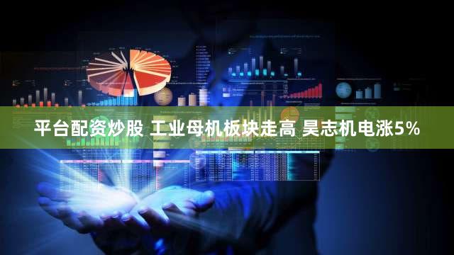 平台配资炒股 工业母机板块走高 昊志机电涨5%