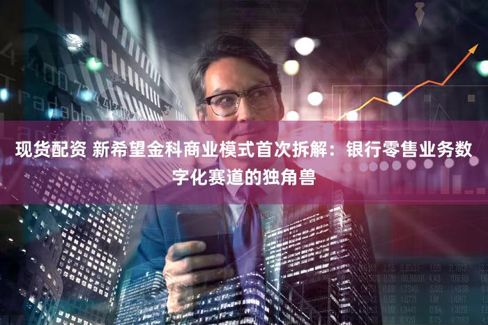 现货配资 新希望金科商业模式首次拆解：银行零售业务数字化赛道的独角兽