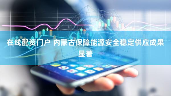 在线配资门户 内蒙古保障能源安全稳定供应成果显著