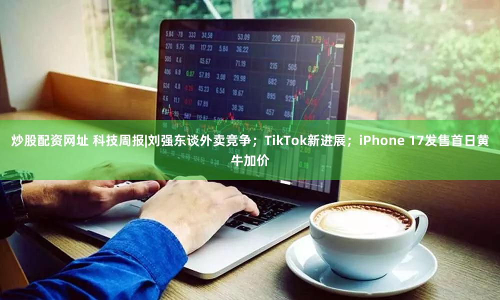 炒股配资网址 科技周报|刘强东谈外卖竞争;TikTok新进展;iPhone 17发售首日黄牛加价