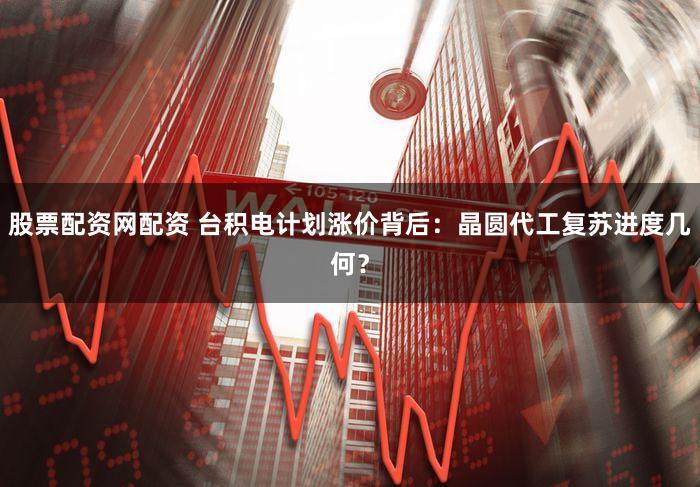 股票配资网配资 台积电计划涨价背后:晶圆代工复苏进度几何?