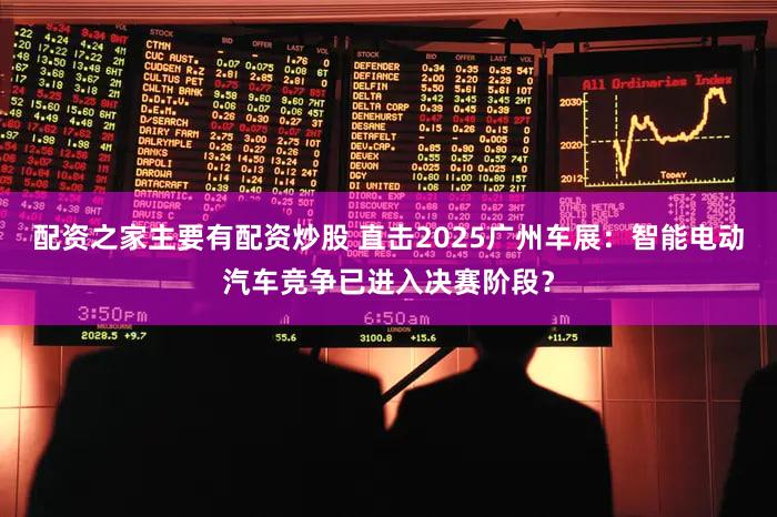 配资之家主要有配资炒股 直击2025广州车展:智能电动汽车竞争已进入决赛阶段?