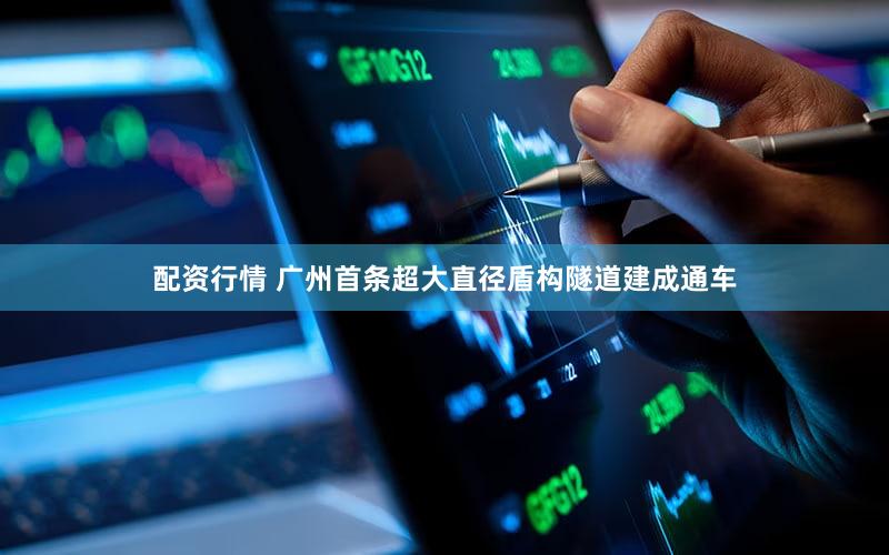配资行情 广州首条超大直径盾构隧道建成通车