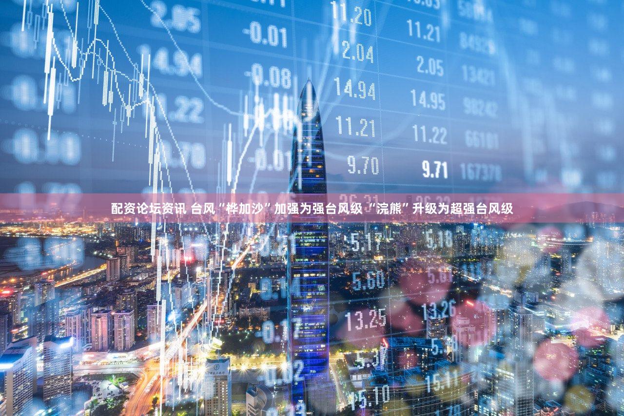 配资论坛资讯 台风“桦加沙”加强为强台风级 “浣熊”升级为超强台风级