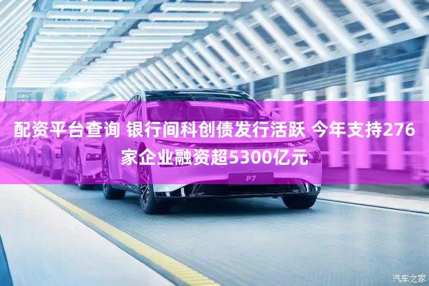 配资平台查询 银行间科创债发行活跃 今年支持276家企业融资超5300亿元