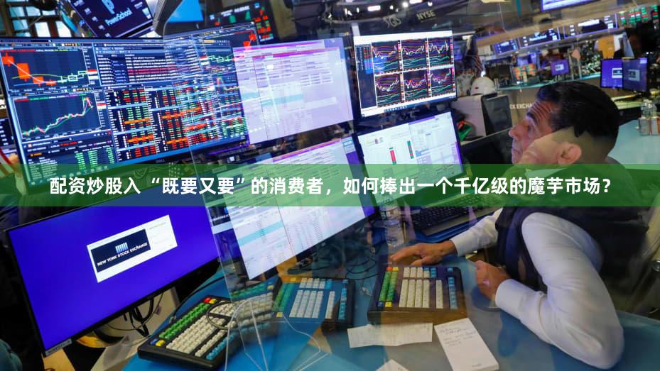 配资炒股入 “既要又要”的消费者，如何捧出一个千亿级的魔芋市场？