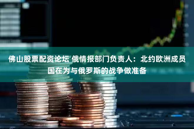 佛山股票配资论坛 俄情报部门负责人:北约欧洲成员国在为与俄罗斯的战争做准备