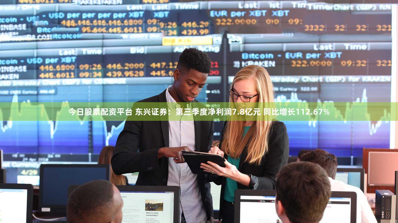 今日股票配资平台 东兴证券：第三季度净利润7.8亿元 同比增长112.67%