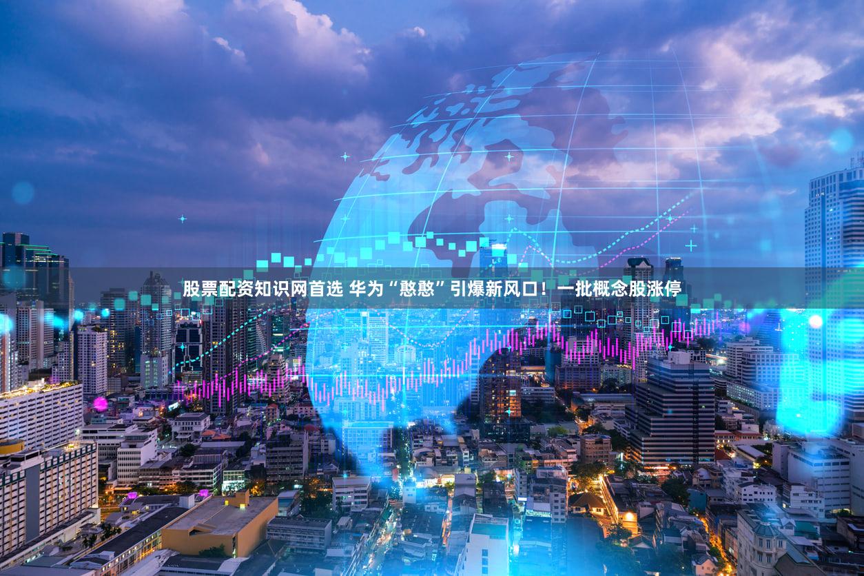 股票配资知识网首选 华为“憨憨”引爆新风口!一批概念股涨停