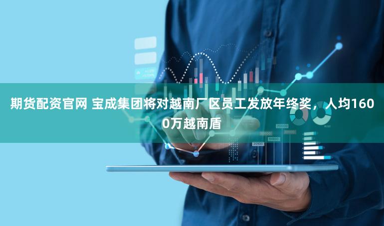 期货配资官网 宝成集团将对越南厂区员工发放年终奖，人均1600万越南盾