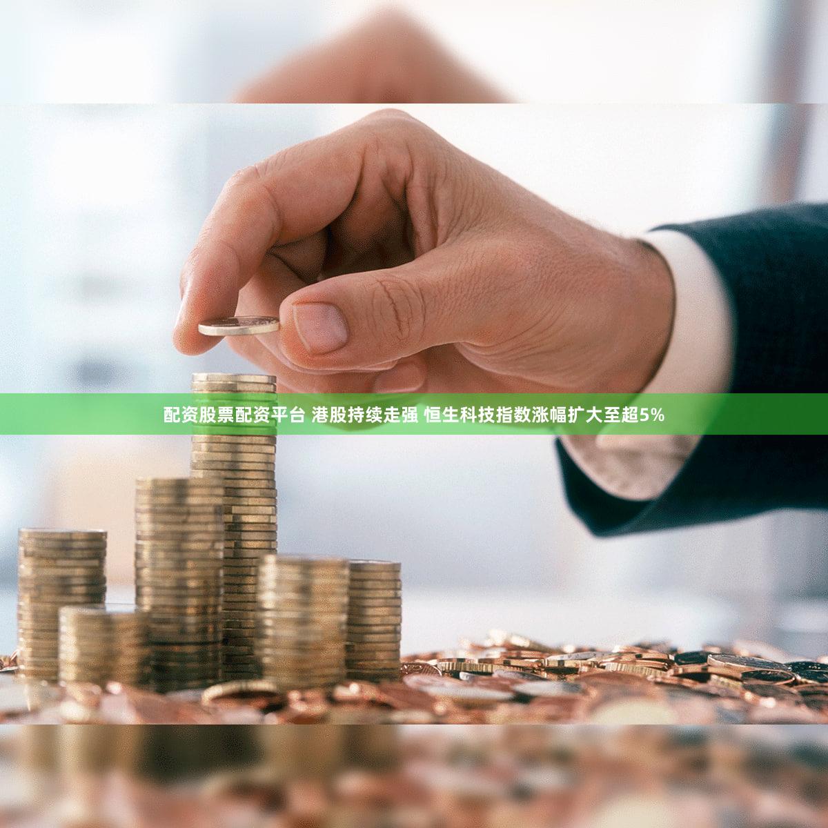 配资股票配资平台 港股持续走强 恒生科技指数涨幅扩大至超5%