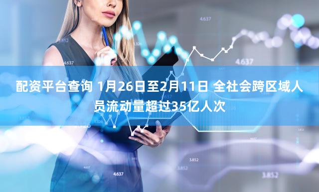 配资平台查询 1月26日至2月11日 全社会跨区域人员流动量超过35亿人次