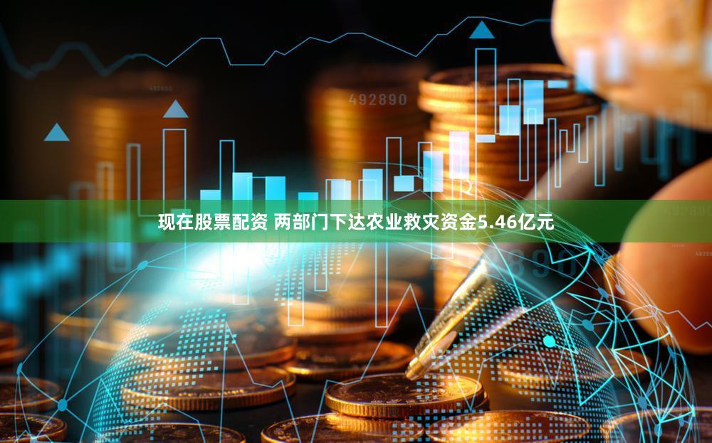 现在股票配资 两部门下达农业救灾资金5.46亿元