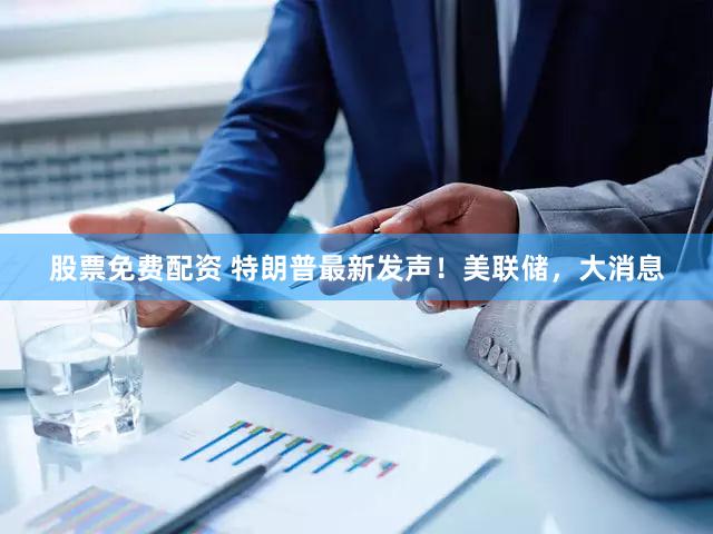 股票免费配资 特朗普最新发声！美联储，大消息