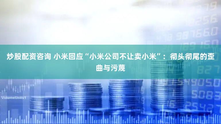 炒股配资咨询 小米回应“小米公司不让卖小米”:彻头彻尾的歪曲与污蔑