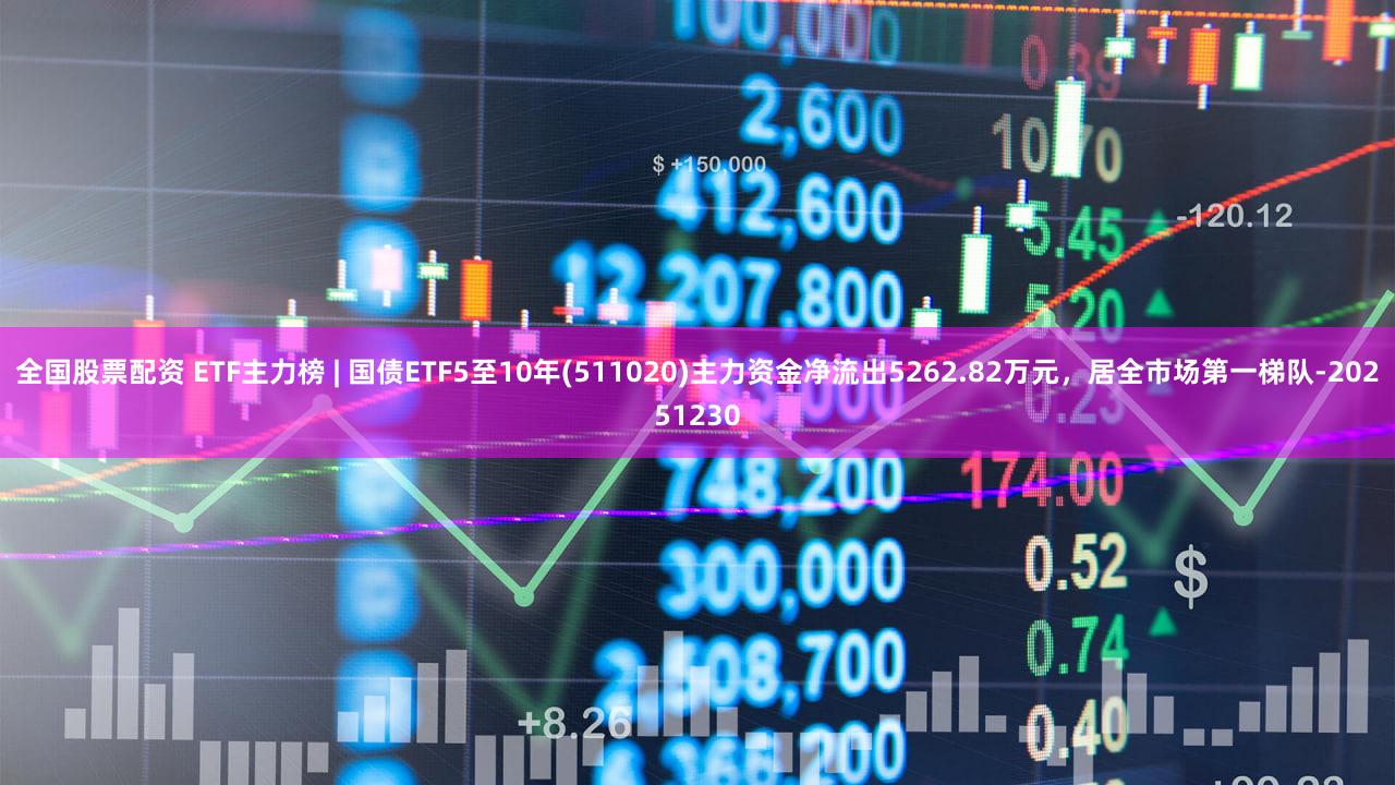 全国股票配资 ETF主力榜 | 国债ETF5至10年(511020)主力资金净流出5262.82万元，居全市场第一梯队-20251230