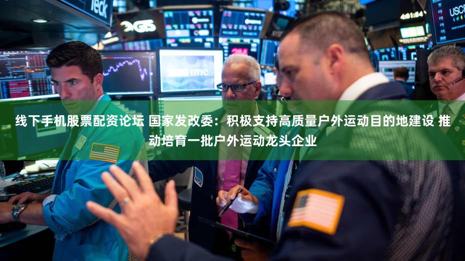 线下手机股票配资论坛 国家发改委：积极支持高质量户外运动目的地建设 推动培育一批户外运动龙头企业