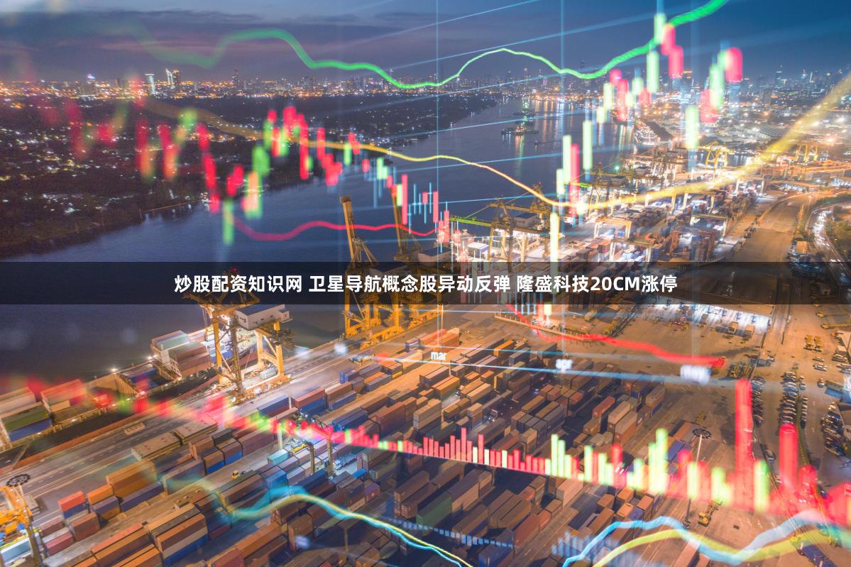 炒股配资知识网 卫星导航概念股异动反弹 隆盛科技20CM涨停