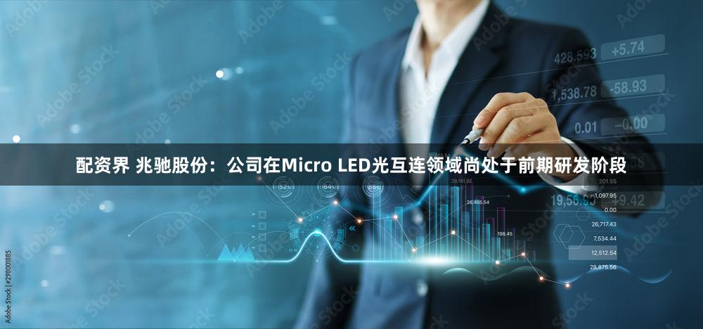 配资界 兆驰股份：公司在Micro LED光互连领域尚处于前期研发阶段