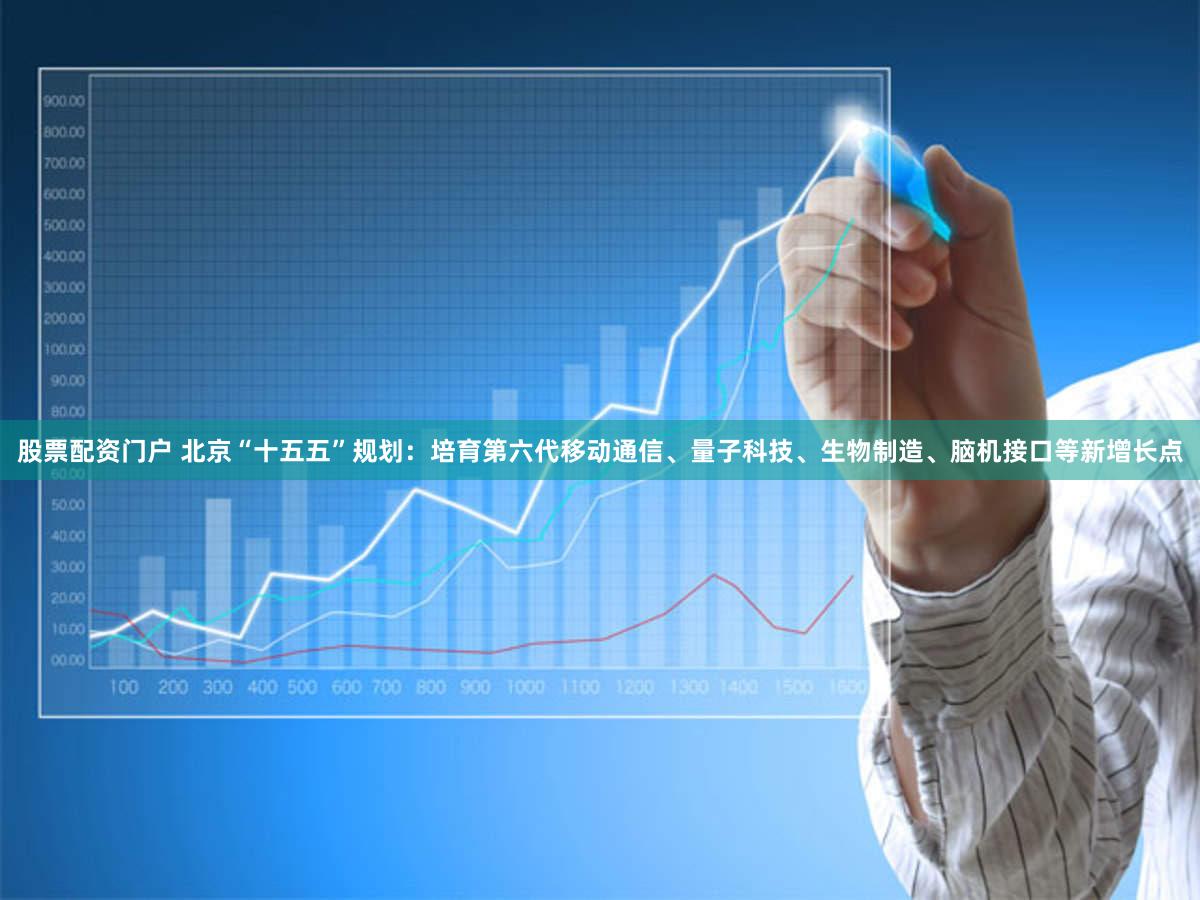 股票配资门户 北京“十五五”规划:培育第六代移动通信、量子科技、生物制造、脑机接口等新增长点