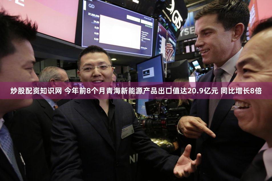 炒股配资知识网 今年前8个月青海新能源产品出口值达20.9亿元 同比增长8倍