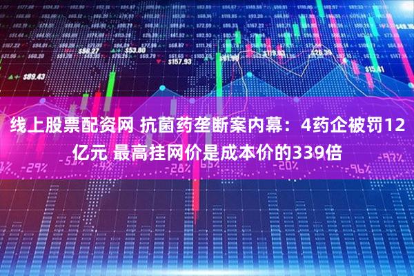 线上股票配资网 抗菌药垄断案内幕:4药企被罚12亿元 最高挂网价是成本价的339倍