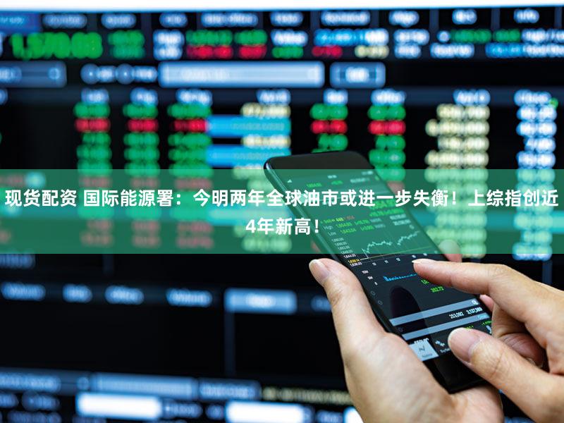现货配资 国际能源署:今明两年全球油市或进一步失衡!上综指创近4年新高!