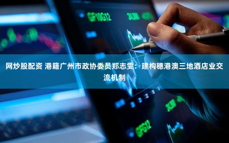 网炒股配资 港籍广州市政协委员郑志雯：建构穗港澳三地酒店业交流机制
