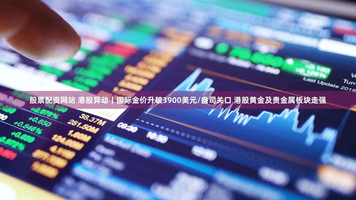 股票配资网站 港股异动｜国际金价升破3900美元/盎司关口 港股黄金及贵金属板块走强