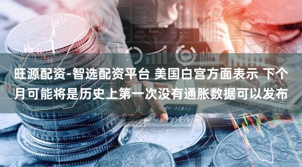 旺源配资-智选配资平台 美国白宫方面表示 下个月可能将是历史上第一次没有通胀数据可以发布