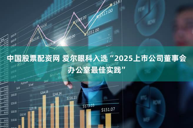 中国股票配资网 爱尔眼科入选“2025上市公司董事会办公室最佳实践”
